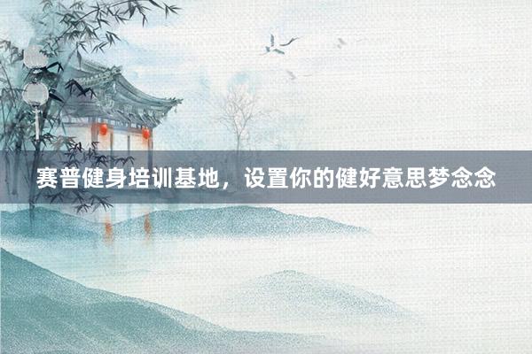 赛普健身培训基地,设置你的健好意思梦念念