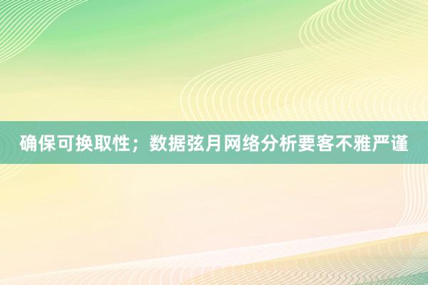 确保可换取性；数据弦月网络分析要客不雅严谨