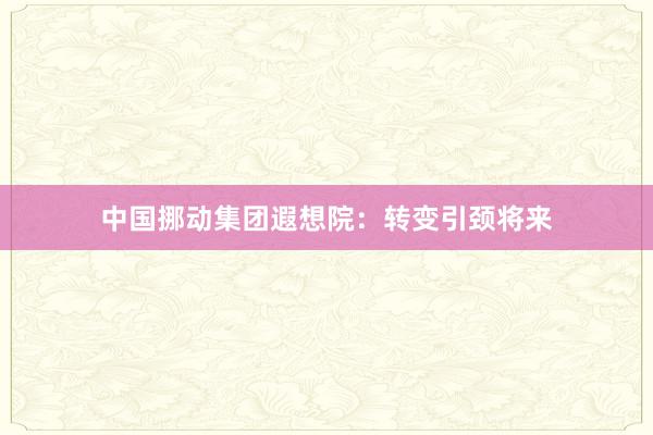 中国挪动集团遐想院：转变引颈将来