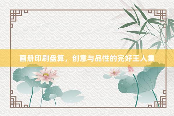 画册印刷盘算，创意与品性的完好王人集