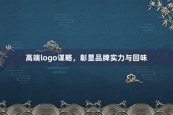 高端logo谋略，彰显品牌实力与回味