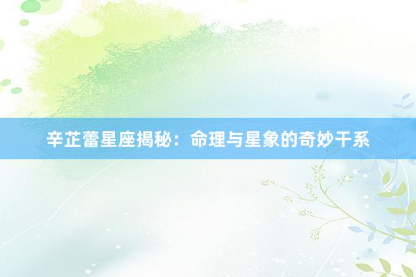 辛芷蕾星座揭秘:命理与星象的奇妙干系