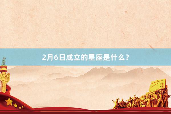2月6日成立的星座是什么？