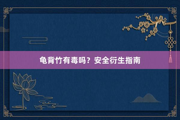 龟背竹有毒吗？安全衍生指南