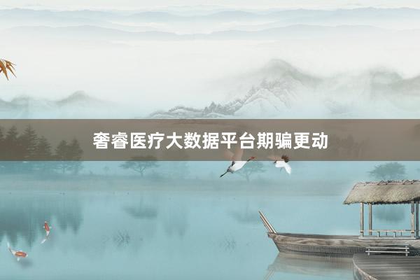 奢睿医疗大数据平台期骗更动