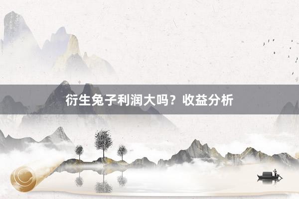 衍生兔子利润大吗？收益分析
