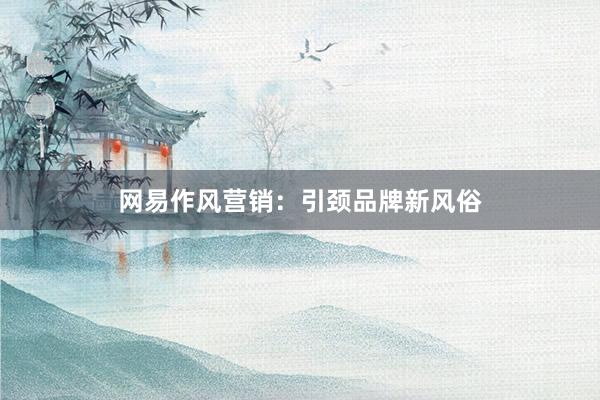 网易作风营销：引颈品牌新风俗